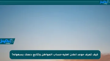 كيف تعرف موعد إعلان أهلية حساب المواطن وتتابع دعمك بسهولة؟